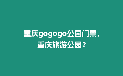 重慶gogogo公園門票，重慶旅游公園？