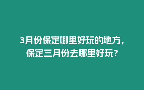 3月份保定哪里好玩的地方，保定三月份去哪里好玩？