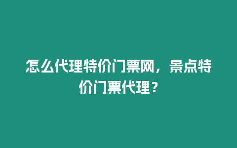 怎么代理特價門票網，景點特價門票代理？