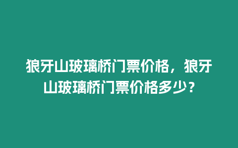 狼牙山玻璃橋門票價格，狼牙山玻璃橋門票價格多少？