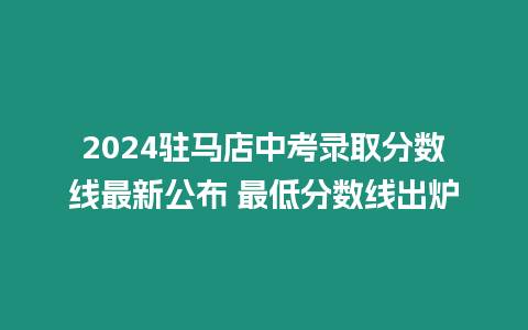 2024駐馬店中考錄取分數線最新公布 最低分數線出爐