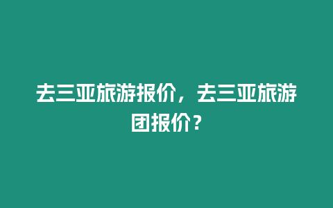 去三亞旅游報價，去三亞旅游團報價？