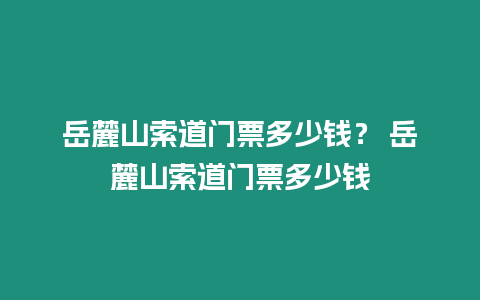 岳麓山索道門票多少錢？ 岳麓山索道門票多少錢