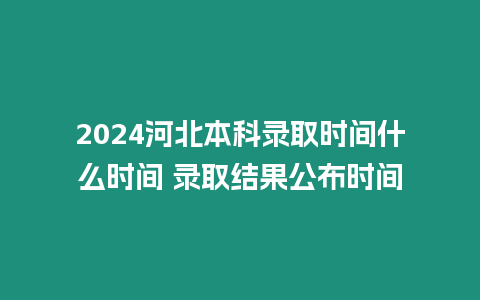 2024河北本科錄取時間什么時間 錄取結果公布時間