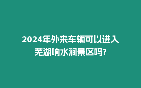 2024年外來車輛可以進入蕪湖響水澗景區嗎?