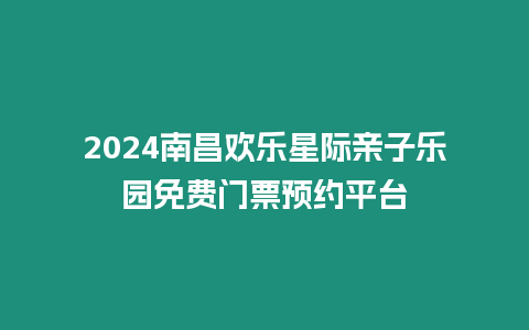 2024南昌歡樂星際親子樂園免費門票預約平臺