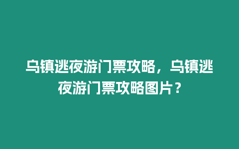 烏鎮逃夜游門票攻略，烏鎮逃夜游門票攻略圖片？