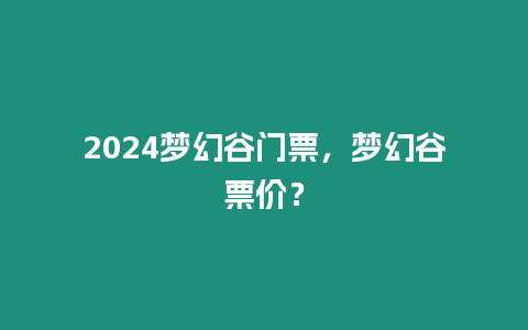 2024夢幻谷門票，夢幻谷票價？