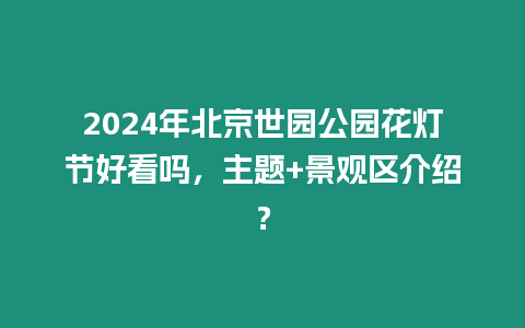 2024年北京世園公園花燈節(jié)好看嗎，主題+景觀區(qū)介紹？