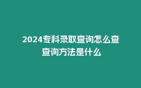 2024專科錄取查詢怎么查 查詢方法是什么