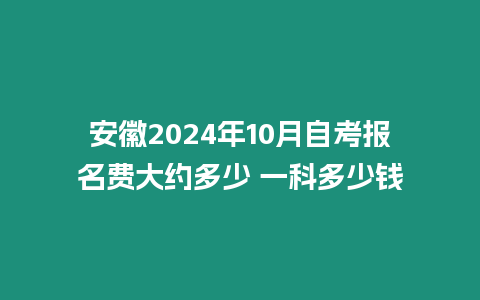 安徽2024年10月自考報名費大約多少 一科多少錢