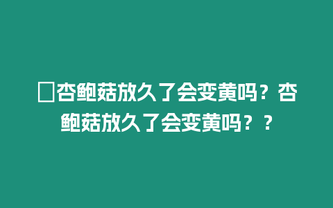 ?杏鮑菇放久了會變黃嗎？杏鮑菇放久了會變黃嗎？？