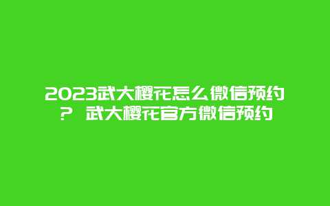 2024武大櫻花怎么微信預約？ 武大櫻花官方微信預約