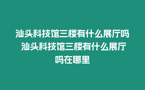 汕頭科技館三樓有什么展廳嗎 汕頭科技館三樓有什么展廳嗎在哪里