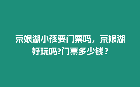 京娘湖小孩要門票嗎，京娘湖好玩嗎?門票多少錢？