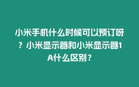 小米手機什么時候可以預訂呀？小米顯示器和小米顯示器1A什么區別？