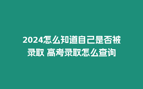 2024怎么知道自己是否被錄取 高考錄取怎么查詢