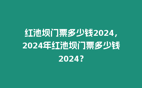 紅池壩門票多少錢2024，2024年紅池壩門票多少錢2024？