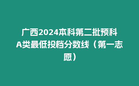 廣西2024本科第二批預(yù)科A類最低投檔分?jǐn)?shù)線（第一志愿）