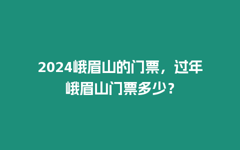 2024峨眉山的門票，過年峨眉山門票多少？