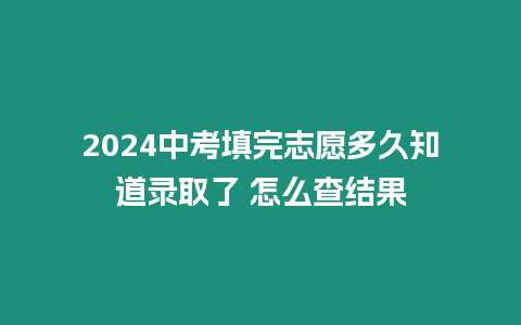 2024中考填完志愿多久知道錄取了 怎么查結果