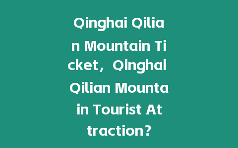 Qinghai Qilian Mountain Ticket，Qinghai Qilian Mountain Tourist Attraction？