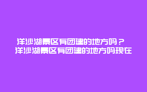 洋沙湖景區有團建的地方嗎？ 洋沙湖景區有團建的地方嗎現在