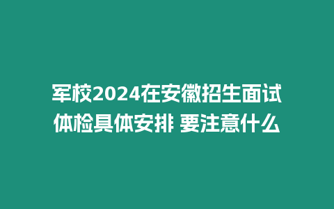 軍校2024在安徽招生面試體檢具體安排 要注意什么