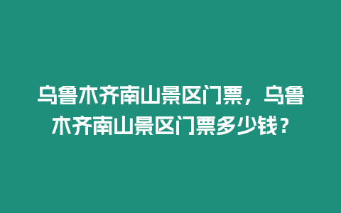 烏魯木齊南山景區門票，烏魯木齊南山景區門票多少錢？