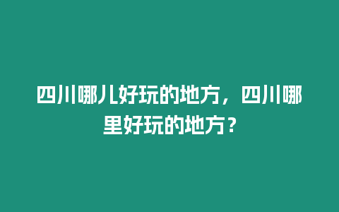 四川哪兒好玩的地方，四川哪里好玩的地方？