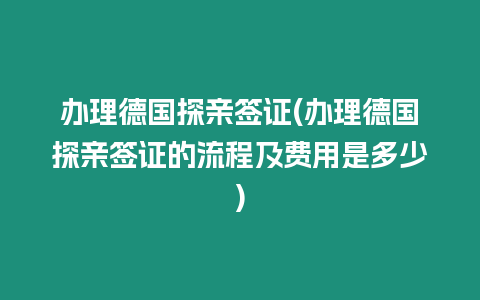 辦理德國探親簽證(辦理德國探親簽證的流程及費用是多少)