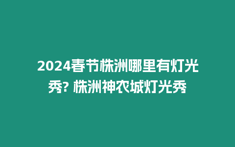 2024春節株洲哪里有燈光秀? 株洲神農城燈光秀