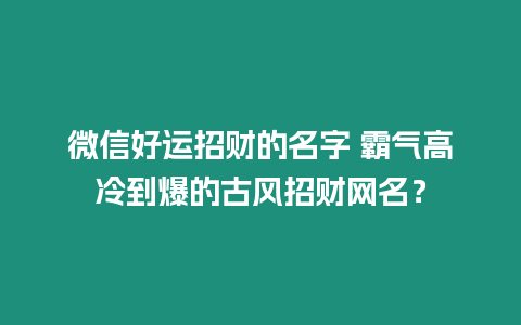 微信好運招財的名字 霸氣高冷到爆的古風招財網名？