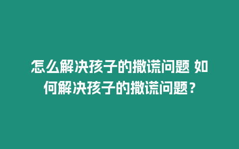 怎么解決孩子的撒謊問題 如何解決孩子的撒謊問題？