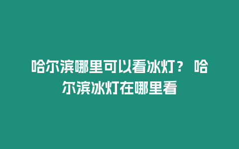 哈爾濱哪里可以看冰燈？ 哈爾濱冰燈在哪里看