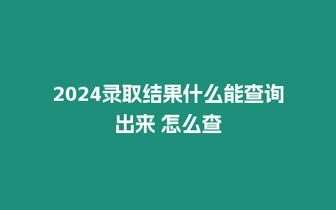 2024錄取結果什么能查詢出來 怎么查