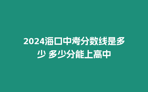 2024海口中考分數線是多少 多少分能上高中