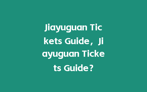 Jiayuguan Tickets Guide，Jiayuguan Tickets Guide？