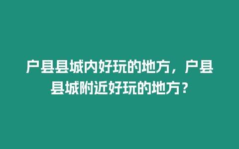 戶縣縣城內(nèi)好玩的地方，戶縣縣城附近好玩的地方？