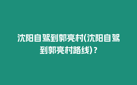 沈陽自駕到郭亮村(沈陽自駕到郭亮村路線)？