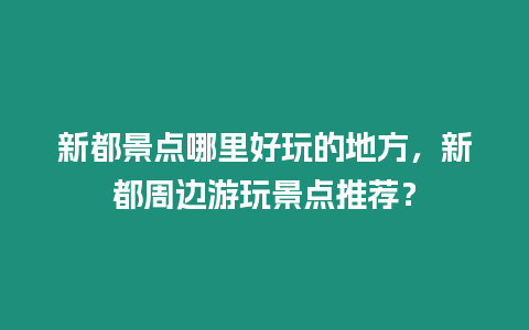 新都景點哪里好玩的地方，新都周邊游玩景點推薦？