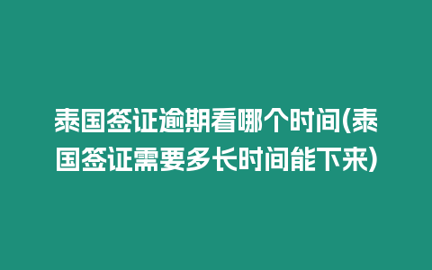 泰國簽證逾期看哪個時間(泰國簽證需要多長時間能下來)