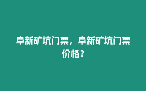 阜新礦坑門票，阜新礦坑門票價格？