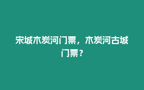 宋城木炭河門票，木炭河古城門票？