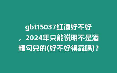 gbt15037紅酒好不好，2024年只能說明不是酒精勾兌的(好不好得靠喝)？