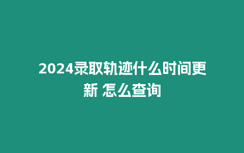 2024錄取軌跡什么時間更新 怎么查詢