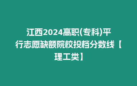 江西2024高職(專科)平行志愿缺額院校投檔分數線【理工類】