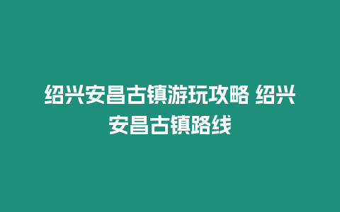 紹興安昌古鎮游玩攻略 紹興安昌古鎮路線