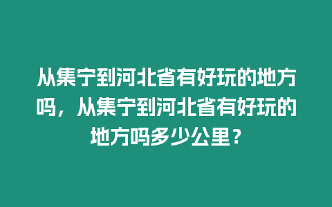 從集寧到河北省有好玩的地方嗎，從集寧到河北省有好玩的地方嗎多少公里？