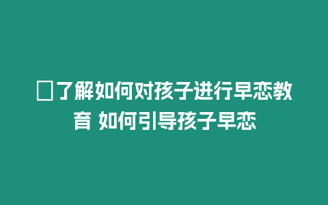 ?了解如何對孩子進行早戀教育 如何引導孩子早戀